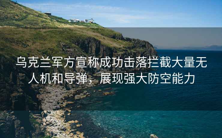 烏克蘭軍方宣稱(chēng)成功擊落攔截大量無(wú)人機和導彈，展現強大防空能力