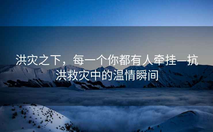 洪災之下，每一個(gè)你都有人牽掛—抗洪救災中的溫情瞬間