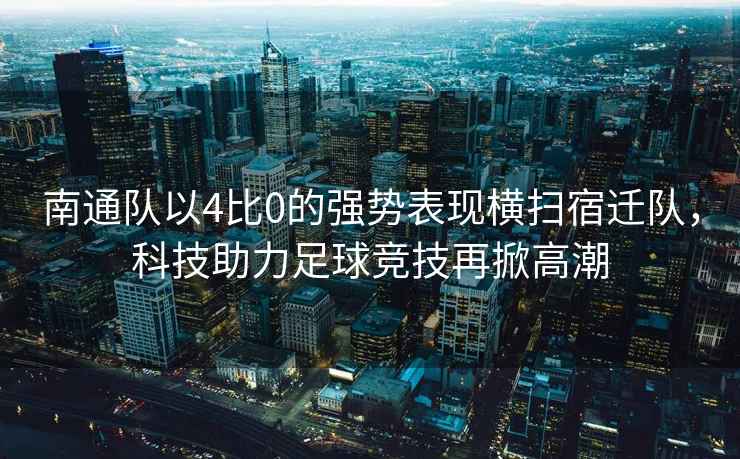 南通隊以4比0的強勢表現橫掃宿遷隊，科技助力足球競技再掀高潮