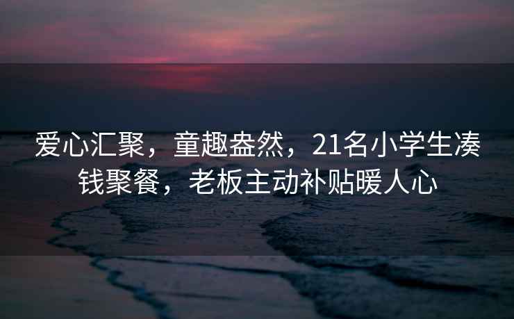 愛(ài)心匯聚，童趣盎然，21名小學(xué)生湊錢(qián)聚餐，老板主動(dòng)補貼暖人心