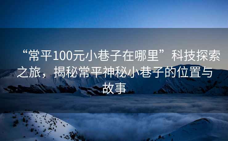 “常平100元小巷子在哪里”科技探索之旅，揭秘常平神秘小巷子的位置與故事