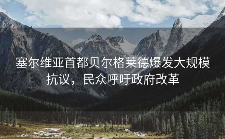 塞爾維亞首都貝爾格萊德爆發(fā)大規?？棺h，民眾呼吁政府改革