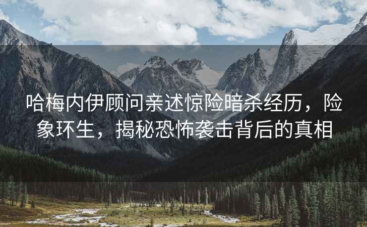 哈梅內伊顧問(wèn)親述驚險暗殺經(jīng)歷，險象環(huán)生，揭秘恐怖襲擊背后的真相