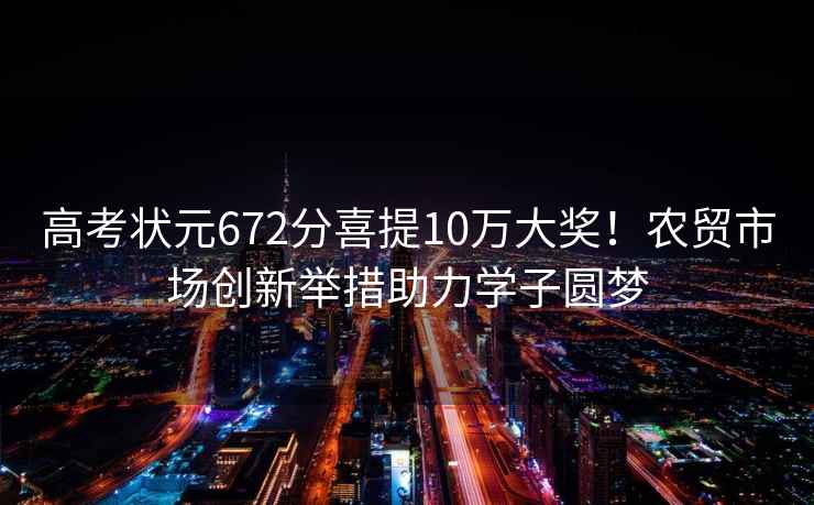 高考狀元672分喜提10萬(wàn)大獎！農貿市場(chǎng)創(chuàng  )新舉措助力學(xué)子圓夢(mèng)