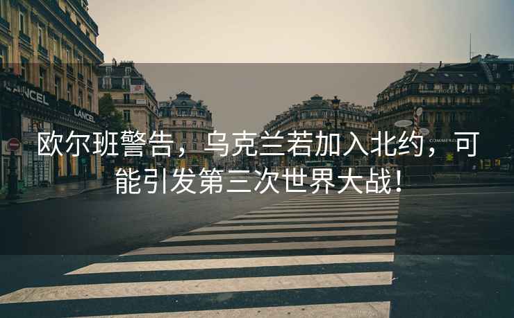 歐爾班警告，烏克蘭若加入北約，可能引發(fā)第三次世界大戰！