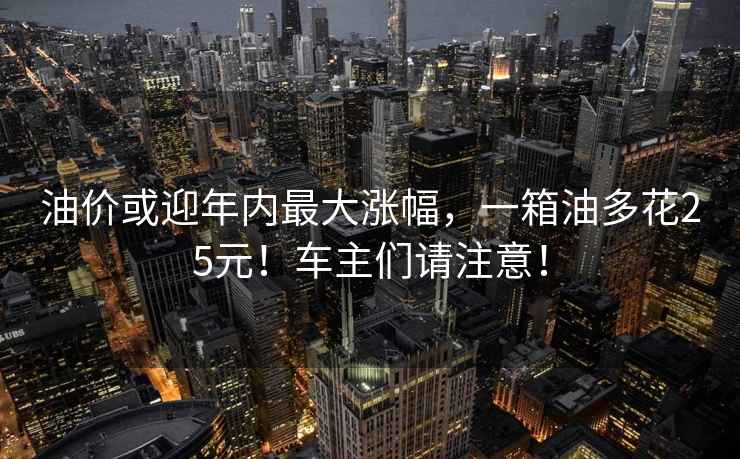 油價(jià)或迎年內最大漲幅，一箱油多花25元！車(chē)主們請注意！