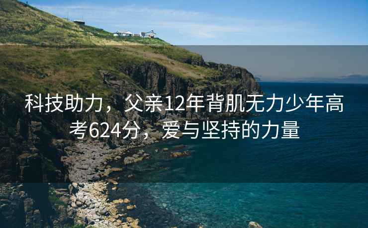 科技助力，父親12年背肌無(wú)力少年高考624分，愛(ài)與堅持的力量