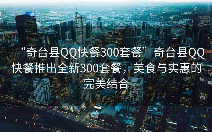 “奇臺縣QQ快餐300套餐”奇臺縣QQ快餐推出全新300套餐，美食與實(shí)惠的完美結合