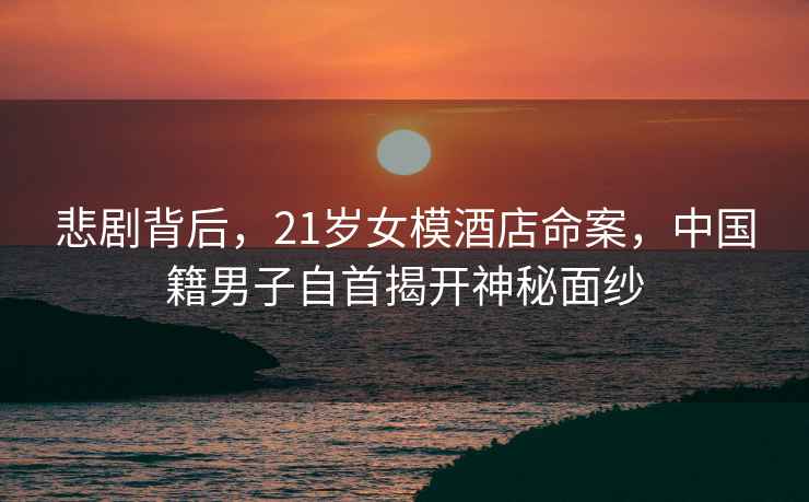 悲劇背后，21歲女模酒店命案，中國籍男子自首揭開(kāi)神秘面紗