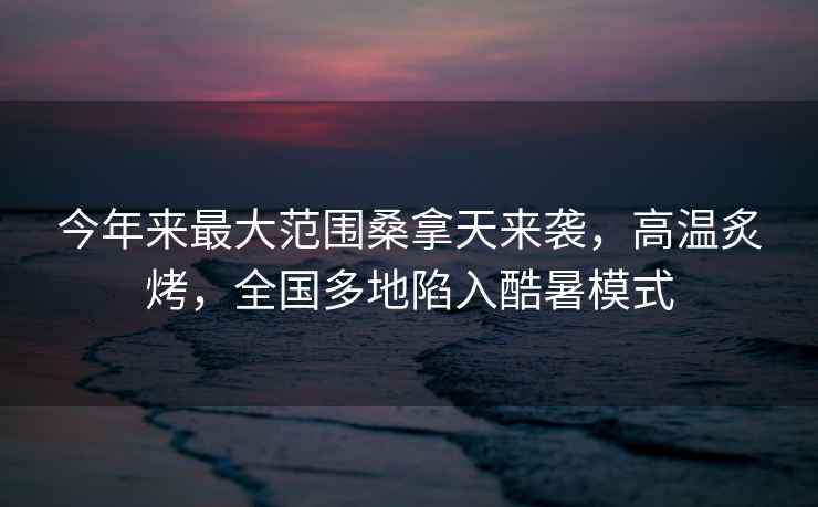 今年來(lái)最大范圍桑拿天來(lái)襲，高溫炙烤，全國多地陷入酷暑模式