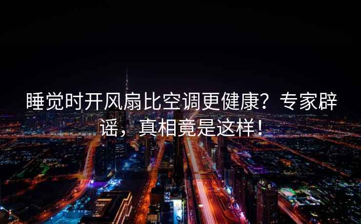 睡覺(jué)時(shí)開(kāi)風(fēng)扇比空調更健康？專(zhuān)家辟謠，真相竟是這樣！