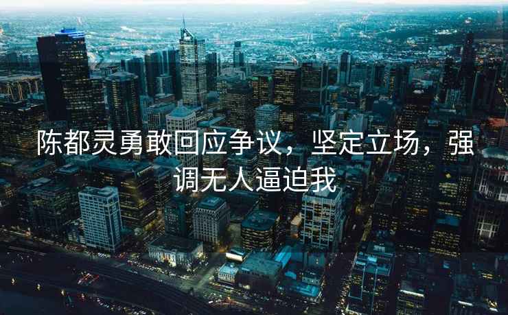 陳都靈勇敢回應爭議，堅定立場(chǎng)，強調無(wú)人逼迫我