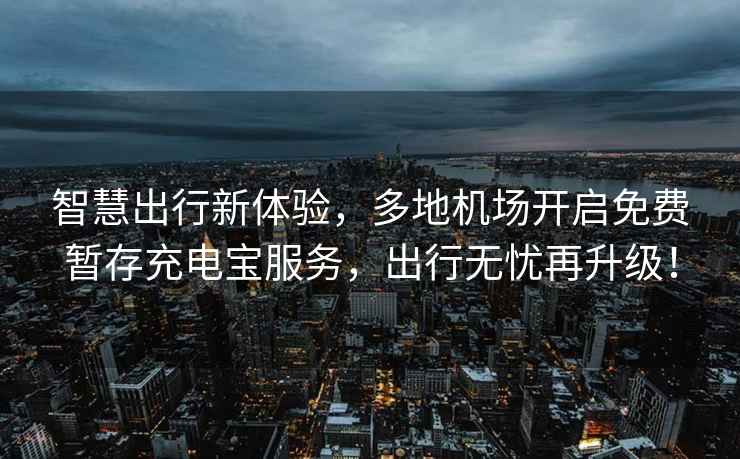 智慧出行新體驗，多地機場(chǎng)開(kāi)啟免費暫存充電寶服務(wù)，出行無(wú)憂(yōu)再升級！