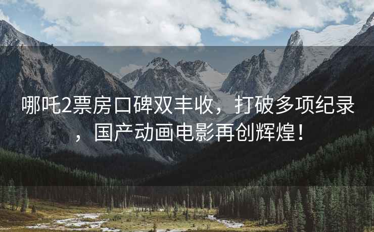 哪吒2票房口碑雙豐收，打破多項紀錄，國產(chǎn)動(dòng)畫(huà)電影再創(chuàng  )輝煌！