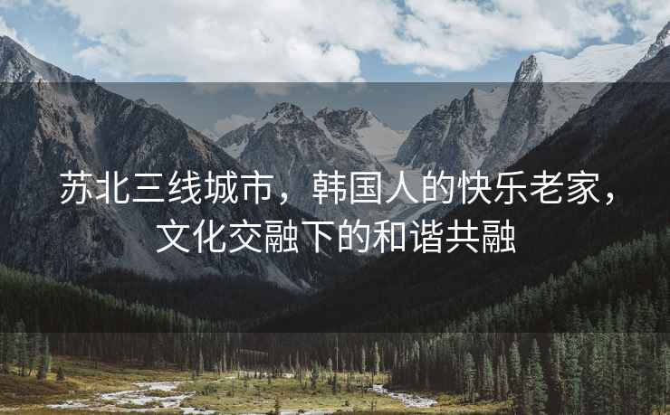 蘇北三線(xiàn)城市，韓國人的快樂(lè )老家，文化交融下的和諧共融