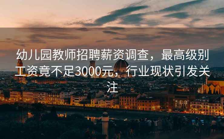 幼兒園教師招聘薪資調查，最高級別工資竟不足3000元，行業(yè)現狀引發(fā)關(guān)注