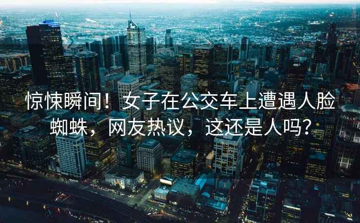 驚悚瞬間！女子在公交車(chē)上遭遇人臉蜘蛛，網(wǎng)友熱議，這還是人嗎？