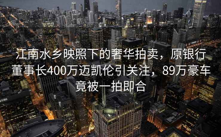 江南水鄉映照下的奢華拍賣(mài)，原銀行董事長(cháng)400萬(wàn)邁凱倫引關(guān)注，89萬(wàn)豪車(chē)竟被一拍即合