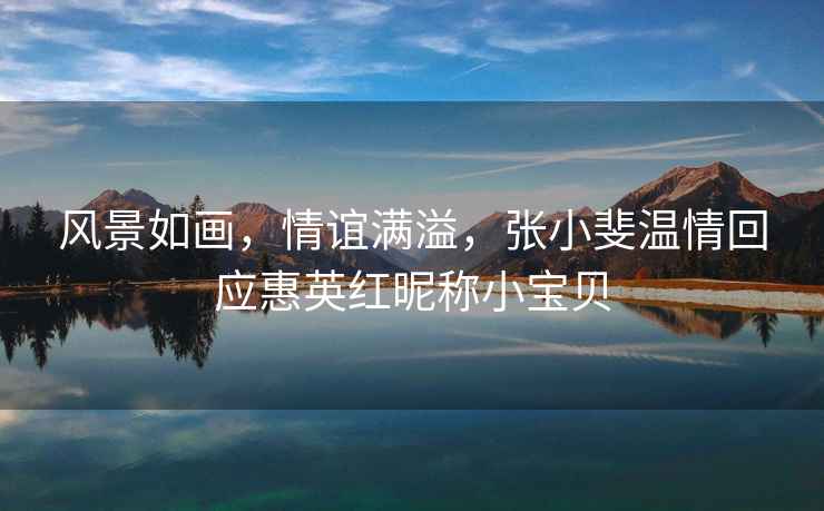 風(fēng)景如畫(huà)，情誼滿(mǎn)溢，張小斐溫情回應惠英紅昵稱(chēng)小寶貝