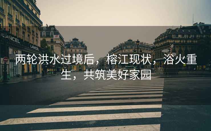 兩輪洪水過(guò)境后，榕江現狀，浴火重生，共筑美好家園