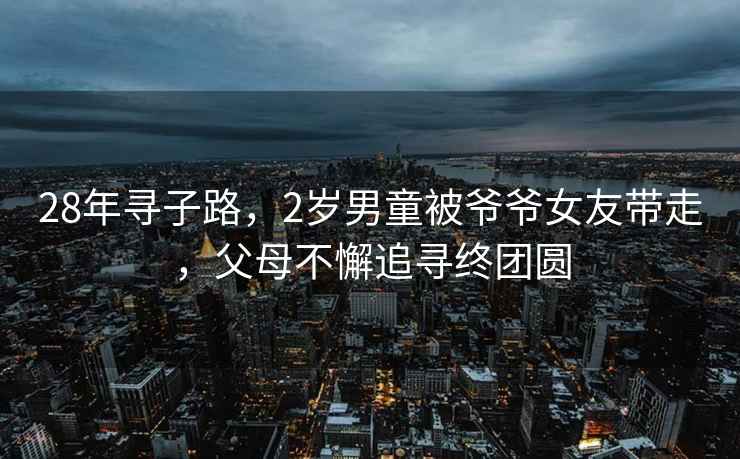 28年尋子路，2歲男童被爺爺女友帶走，父母不懈追尋終團圓