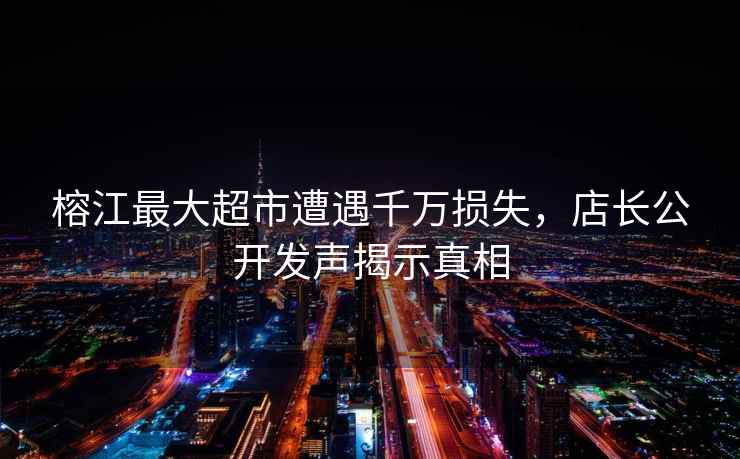 榕江最大超市遭遇千萬(wàn)損失，店長(cháng)公開(kāi)發(fā)聲揭示真相