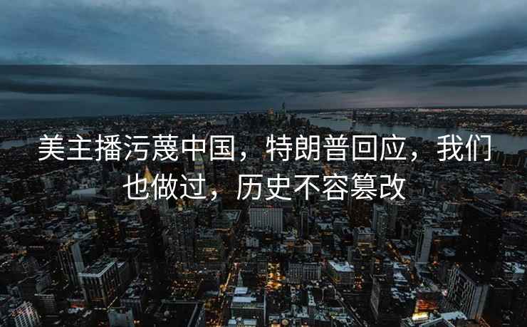 美主播污蔑中國，特朗普回應，我們也做過(guò)，歷史不容篡改