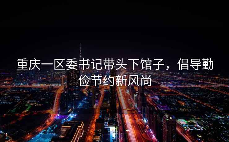 重慶一區委書(shū)記帶頭下館子，倡導勤儉節約新風(fēng)尚