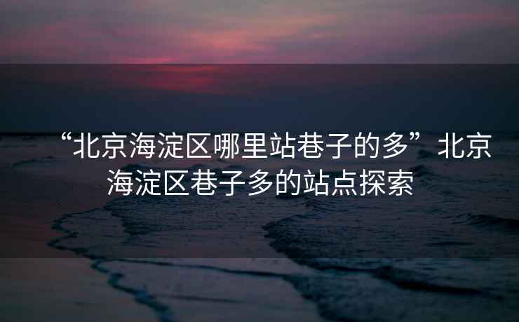 “北京海淀區哪里站巷子的多”北京海淀區巷子多的站點(diǎn)探索