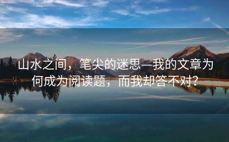 山水之間，筆尖的迷思—我的文章為何成為閱讀題，而我卻答不對？