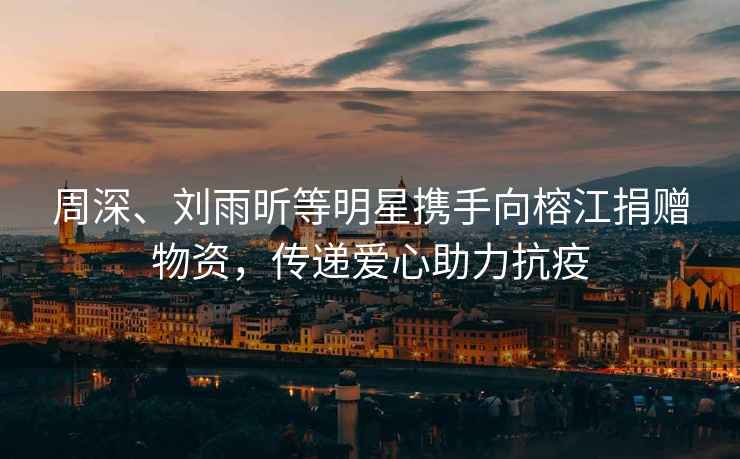周深、劉雨昕等明星攜手向榕江捐贈物資，傳遞愛(ài)心助力抗疫