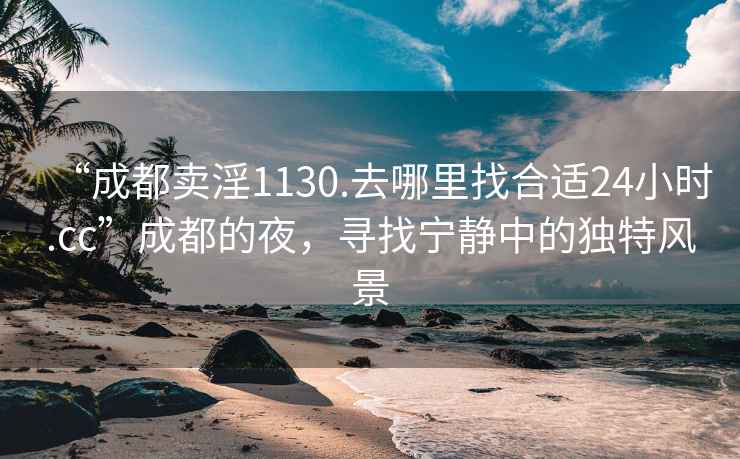 “成都賣(mài)淫1130.去哪里找合適24小時(shí).cc”成都的夜，尋找寧靜中的獨特風(fēng)景
