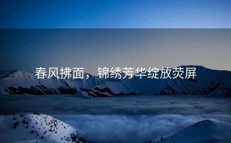 春風(fēng)拂面，錦繡芳華綻放熒屏