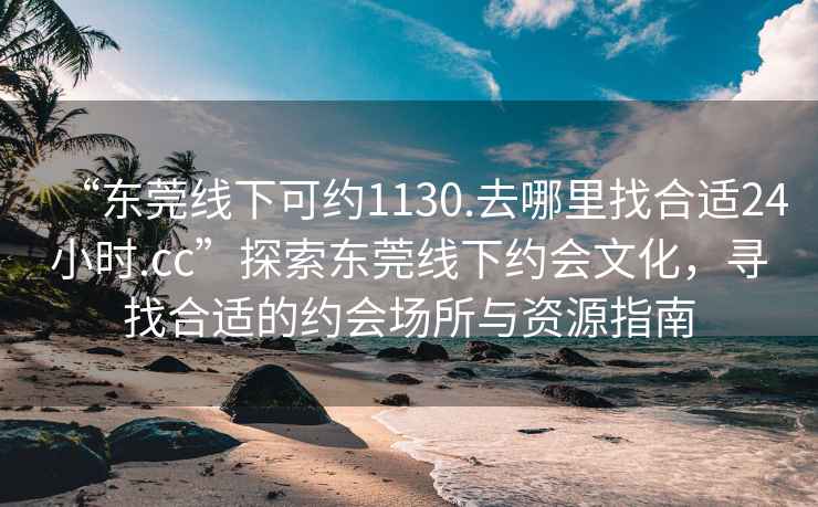 “東莞線(xiàn)下可約1130.去哪里找合適24小時(shí).cc”探索東莞線(xiàn)下約會(huì )文化，尋找合適的約會(huì )場(chǎng)所與資源指南