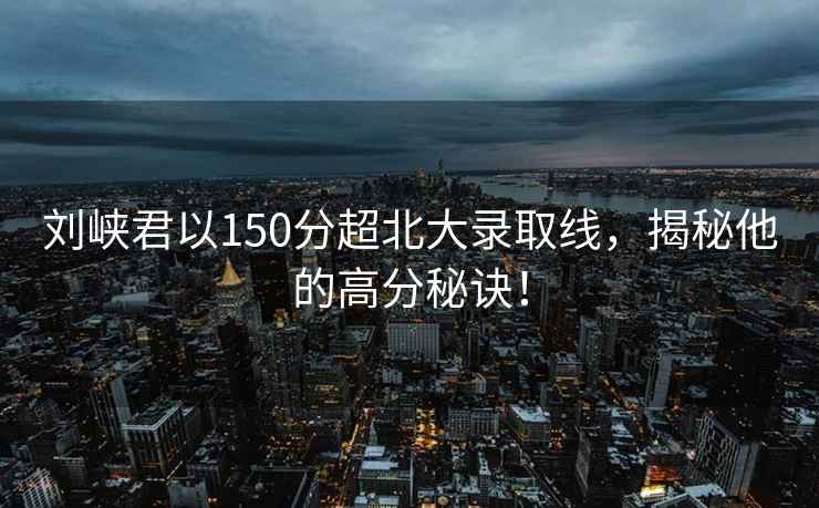 劉峽君以150分超北大錄取線(xiàn)，揭秘他的高分秘訣！