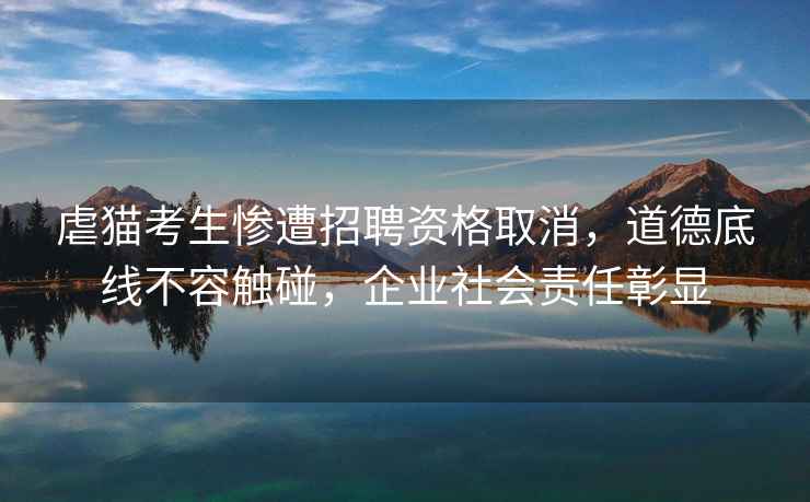 虐貓考生慘遭招聘資格取消，道德底線(xiàn)不容觸碰，企業(yè)社會(huì )責任彰顯