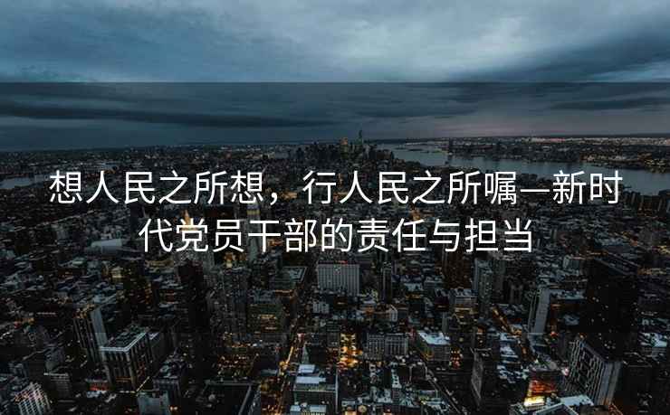 想人民之所想，行人民之所囑—新時(shí)代黨員干部的責任與擔當
