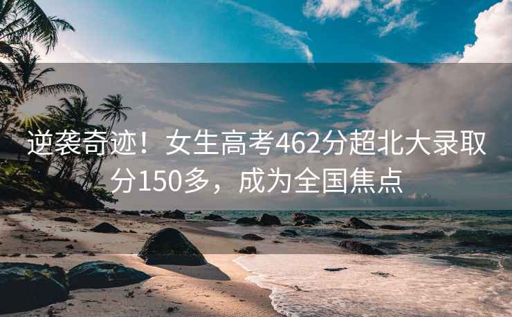 逆襲奇跡！女生高考462分超北大錄取分150多，成為全國焦點(diǎn)