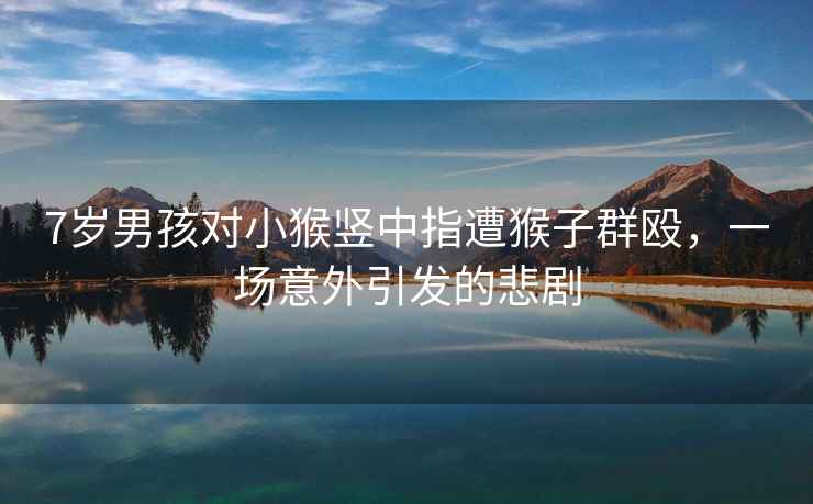 7歲男孩對小猴豎中指遭猴子群毆，一場(chǎng)意外引發(fā)的悲劇