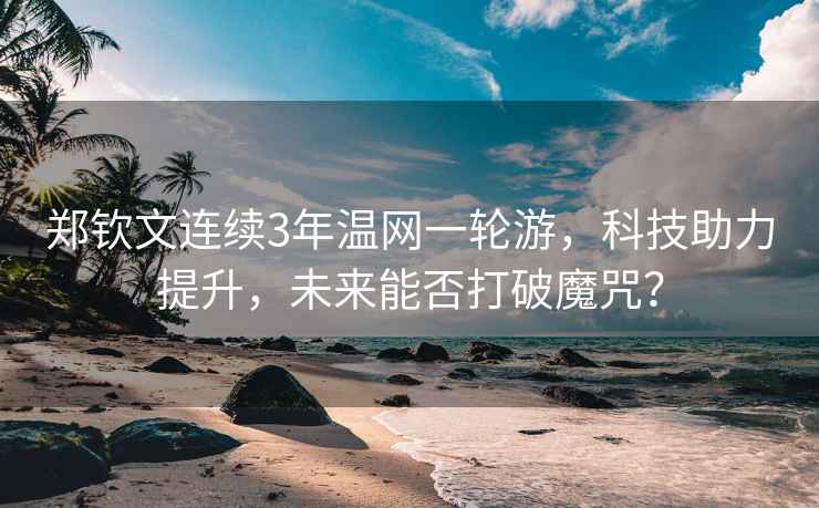鄭欽文連續3年溫網(wǎng)一輪游，科技助力提升，未來(lái)能否打破魔咒？