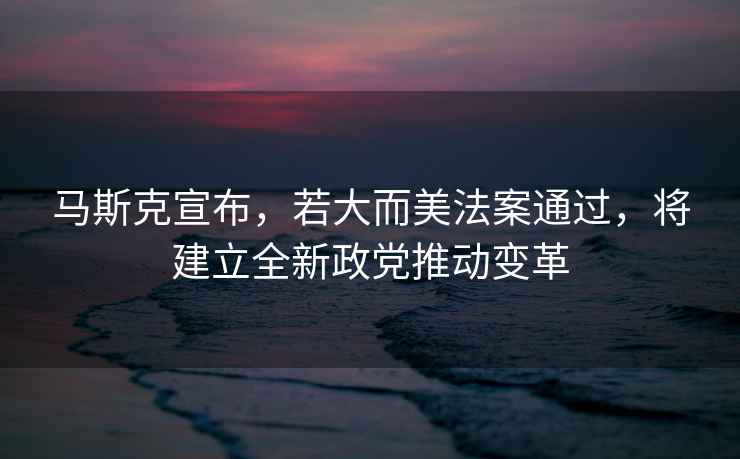 馬斯克宣布，若大而美法案通過(guò)，將建立全新政黨推動(dòng)變革
