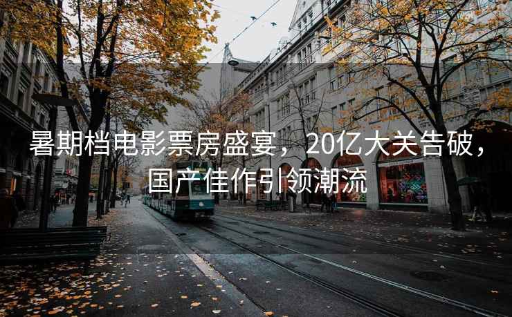 暑期檔電影票房盛宴，20億大關(guān)告破，國產(chǎn)佳作引領(lǐng)潮流