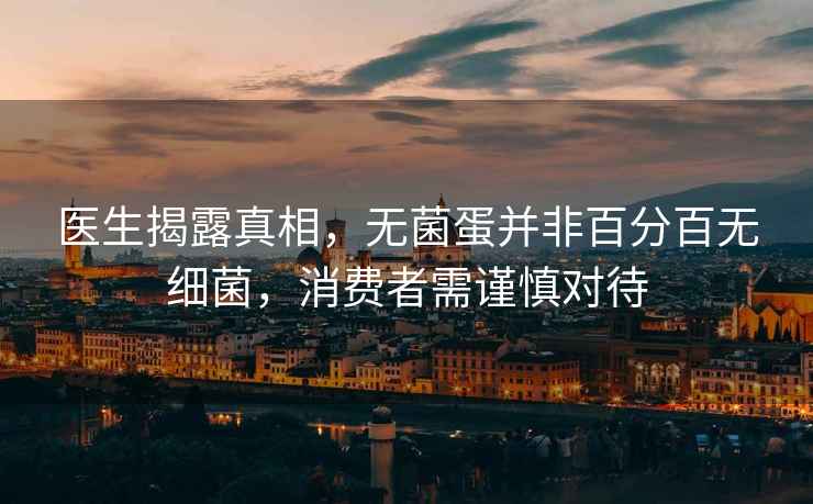 醫生揭露真相，無(wú)菌蛋并非百分百無(wú)細菌，消費者需謹慎對待