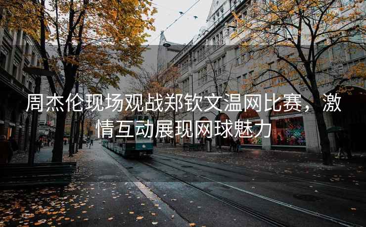 周杰倫現場(chǎng)觀(guān)戰鄭欽文溫網(wǎng)比賽，激情互動(dòng)展現網(wǎng)球魅力