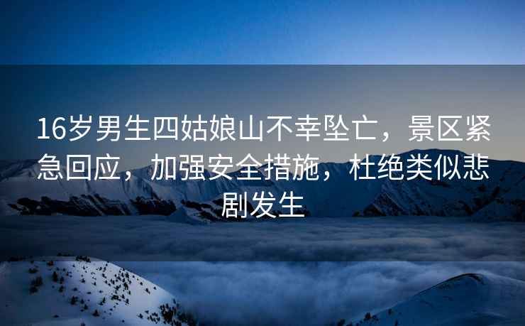 16歲男生四姑娘山不幸墜亡，景區緊急回應，加強安全措施，杜絕類(lèi)似悲劇發(fā)生