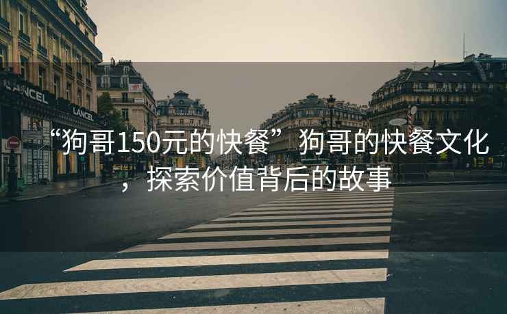“狗哥150元的快餐”狗哥的快餐文化，探索價(jià)值背后的故事