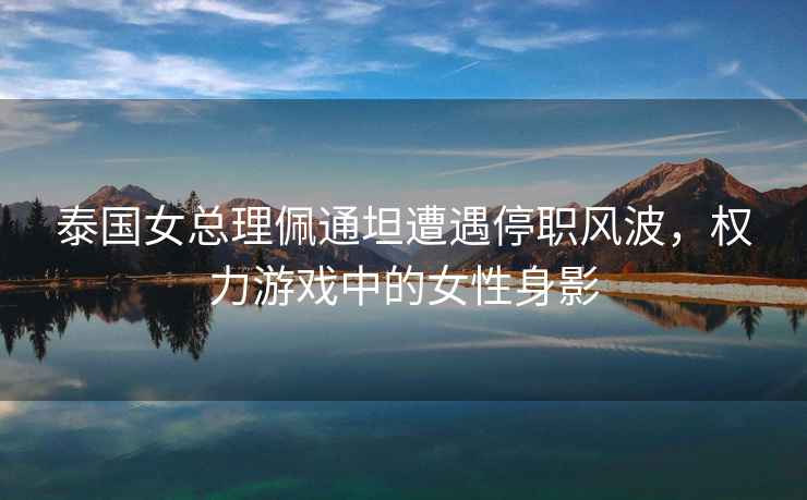 泰國女總理佩通坦遭遇停職風(fēng)波，權力游戲中的女性身影