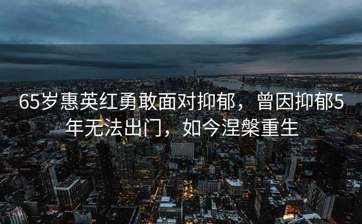65歲惠英紅勇敢面對抑郁，曾因抑郁5年無(wú)法出門(mén)，如今涅槃重生