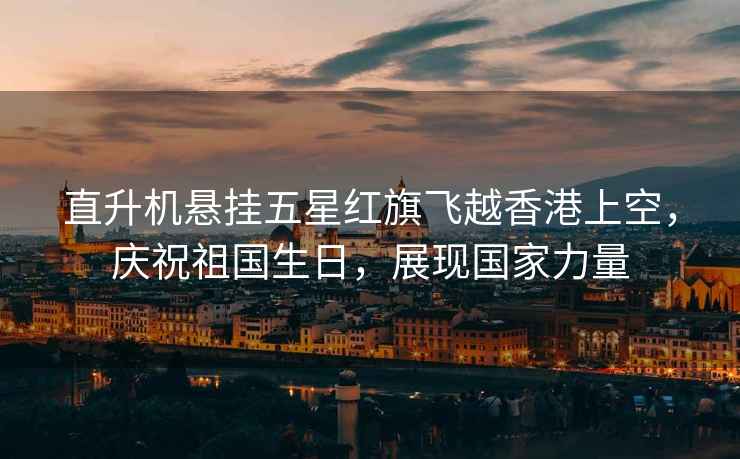 直升機懸掛五星紅旗飛越香港上空，慶祝祖國生日，展現國家力量
