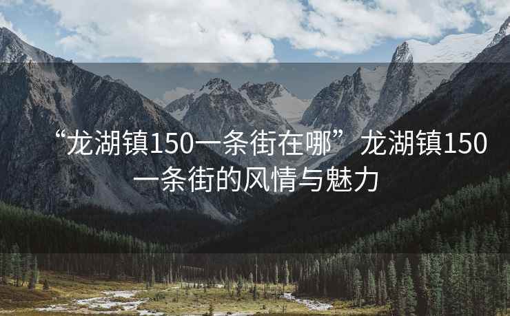 “龍湖鎮150一條街在哪”龍湖鎮150一條街的風(fēng)情與魅力
